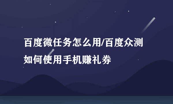 百度微任务怎么用/百度众测如何使用手机赚礼券