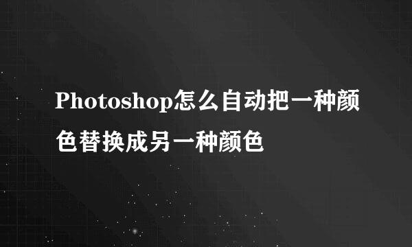 Photoshop怎么自动把一种颜色替换成另一种颜色