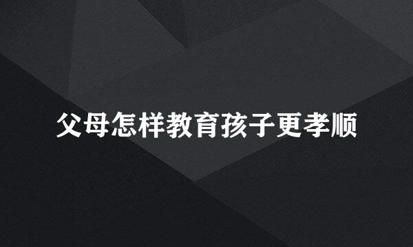父母怎样教育孩子更孝顺