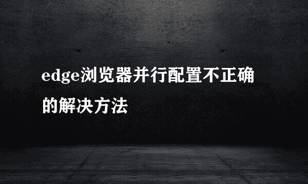 edge浏览器并行配置不正确的解决方法