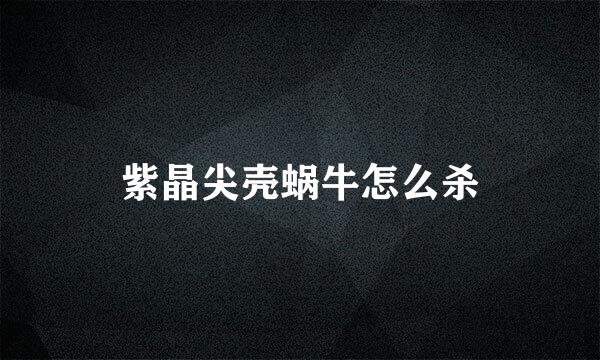 紫晶尖壳蜗牛怎么杀
