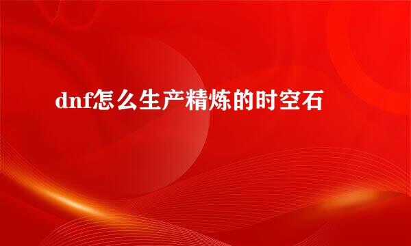 dnf怎么生产精炼的时空石