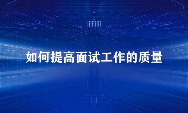 如何提高面试工作的质量