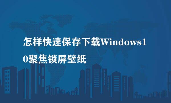 怎样快速保存下载Windows10聚焦锁屏壁纸