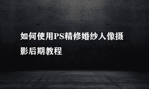 如何使用PS精修婚纱人像摄影后期教程