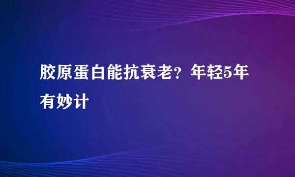 胶原蛋白能抗衰老？年轻5年有妙计