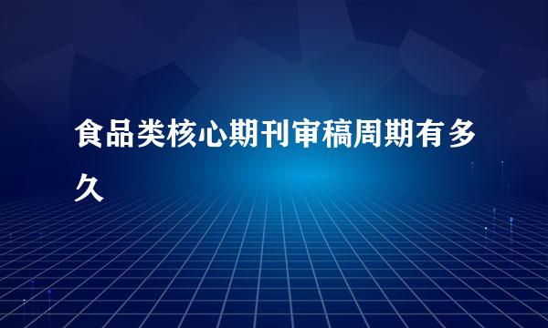 食品类核心期刊审稿周期有多久