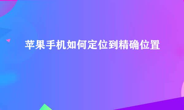 苹果手机如何定位到精确位置