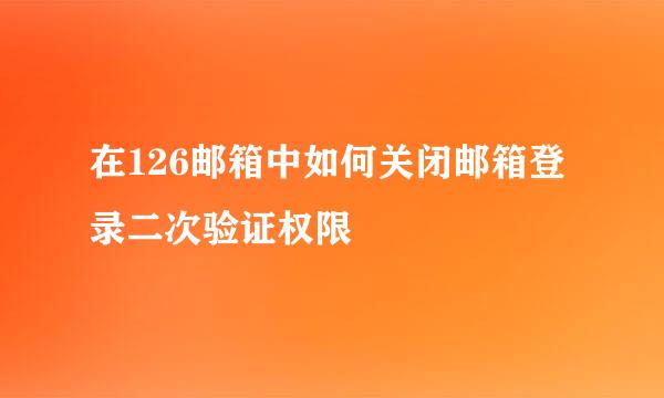 在126邮箱中如何关闭邮箱登录二次验证权限