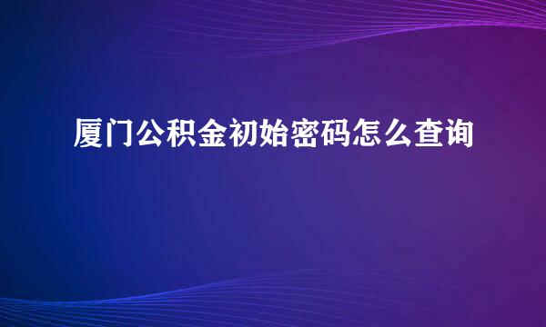 厦门公积金初始密码怎么查询