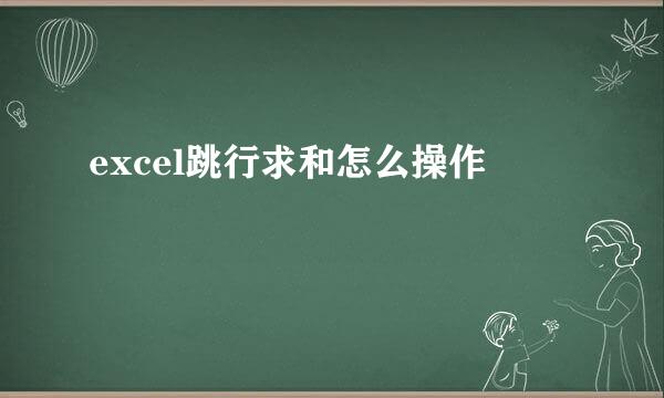 excel跳行求和怎么操作