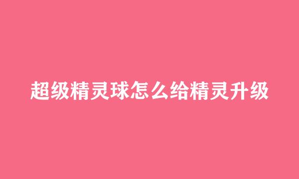 超级精灵球怎么给精灵升级