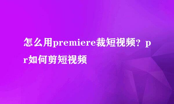 怎么用premiere裁短视频？pr如何剪短视频
