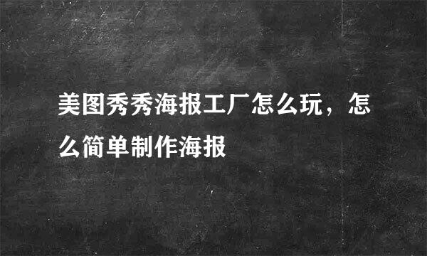 美图秀秀海报工厂怎么玩，怎么简单制作海报