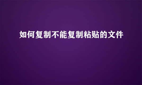 如何复制不能复制粘贴的文件