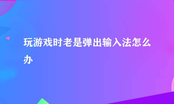 玩游戏时老是弹出输入法怎么办