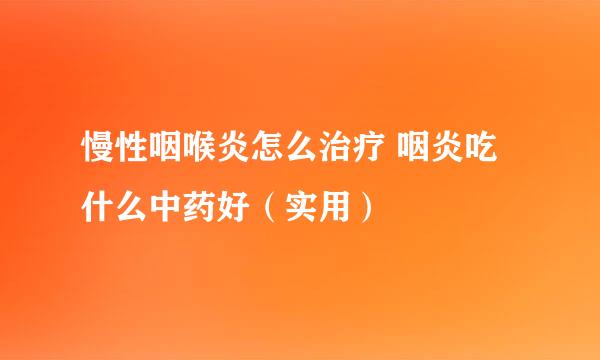 慢性咽喉炎怎么治疗 咽炎吃什么中药好（实用）