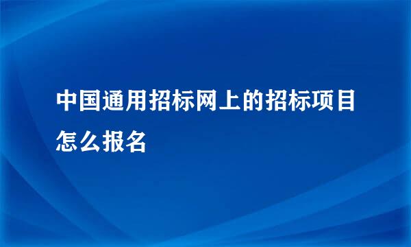 中国通用招标网上的招标项目怎么报名