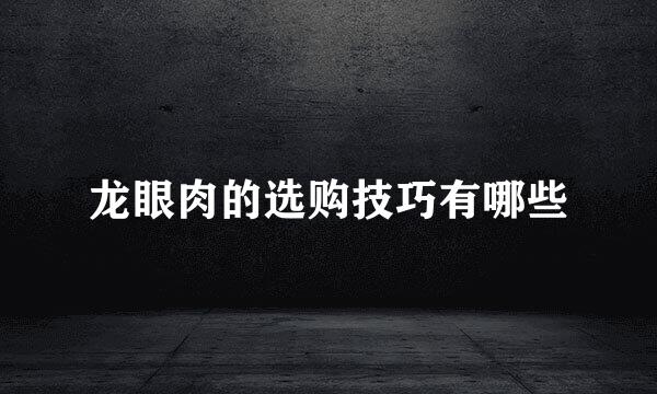 龙眼肉的选购技巧有哪些