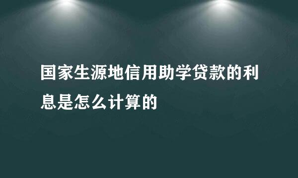国家生源地信用助学贷款的利息是怎么计算的