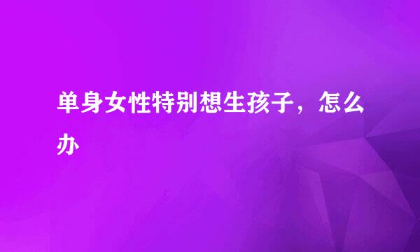 单身女性特别想生孩子，怎么办