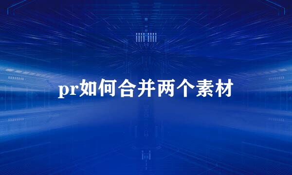 pr如何合并两个素材