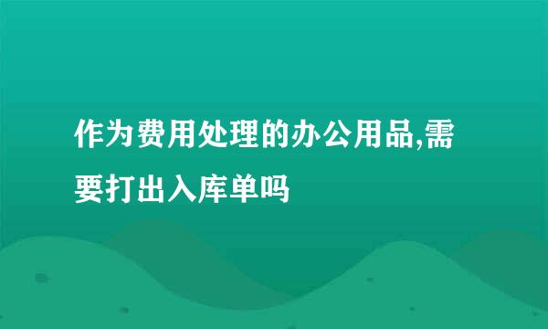 作为费用处理的办公用品,需要打出入库单吗