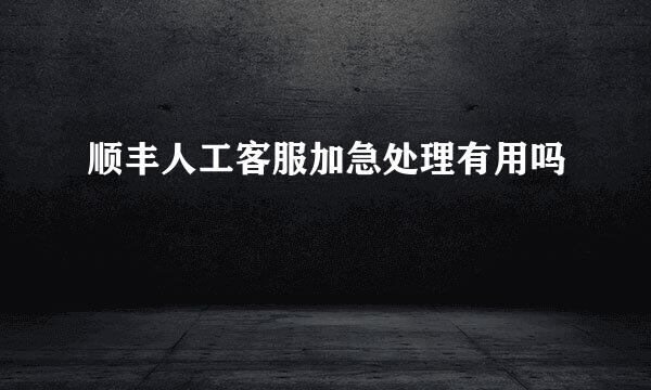 顺丰人工客服加急处理有用吗