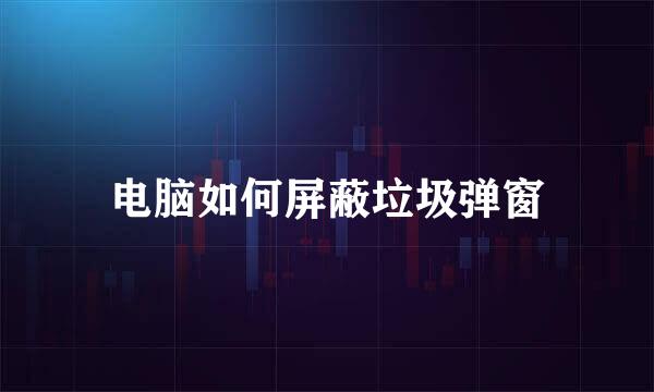 电脑如何屏蔽垃圾弹窗