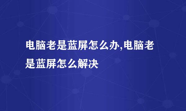 电脑老是蓝屏怎么办,电脑老是蓝屏怎么解决
