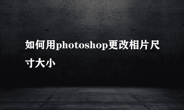如何用photoshop更改相片尺寸大小