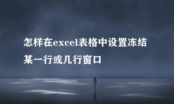 怎样在excel表格中设置冻结某一行或几行窗口