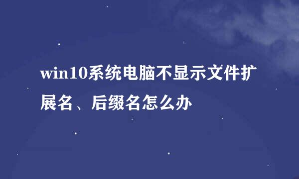 win10系统电脑不显示文件扩展名、后缀名怎么办