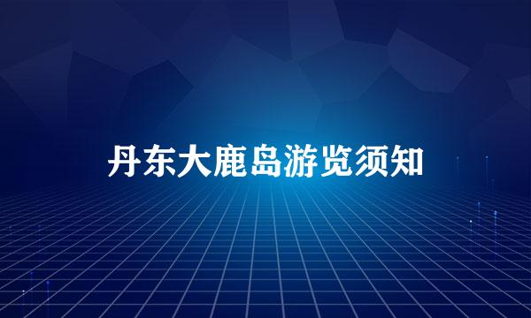 丹东大鹿岛游览须知