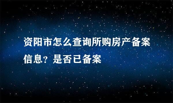 资阳市怎么查询所购房产备案信息？是否已备案