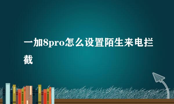 一加8pro怎么设置陌生来电拦截