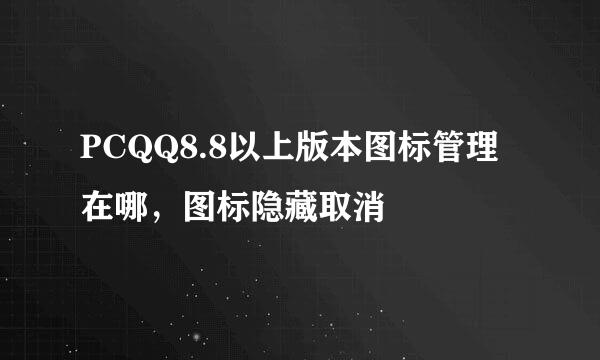 PCQQ8.8以上版本图标管理在哪，图标隐藏取消