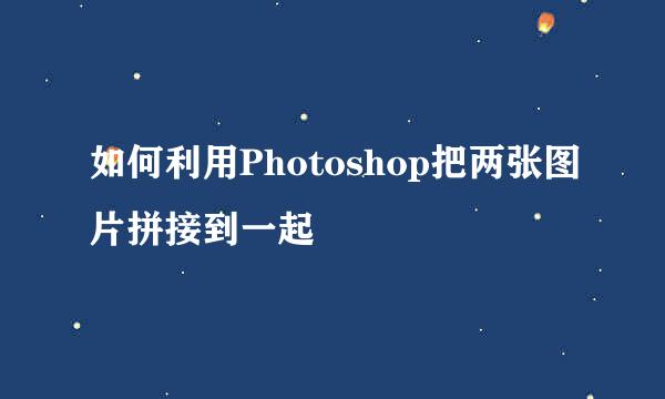 如何利用Photoshop把两张图片拼接到一起