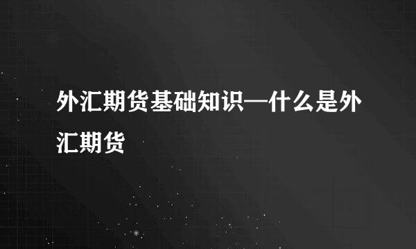 外汇期货基础知识—什么是外汇期货