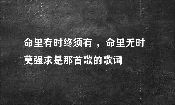 命里有时终须有 ，命里无时莫强求是那首歌的歌词