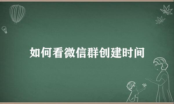 如何看微信群创建时间