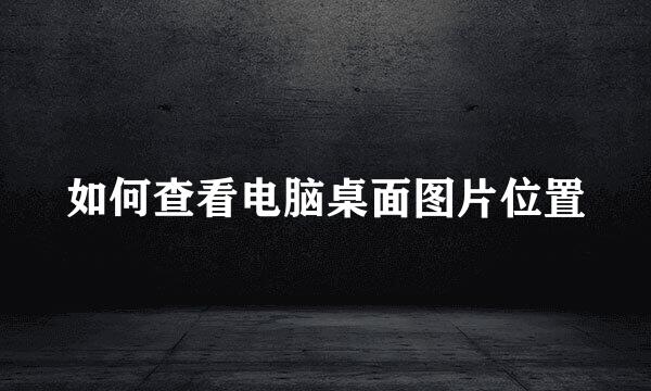 如何查看电脑桌面图片位置