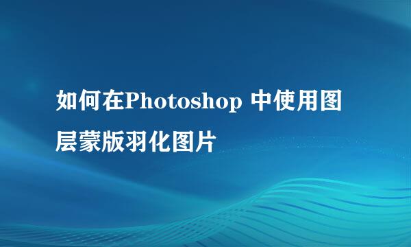如何在Photoshop 中使用图层蒙版羽化图片