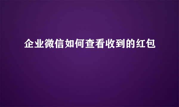 企业微信如何查看收到的红包
