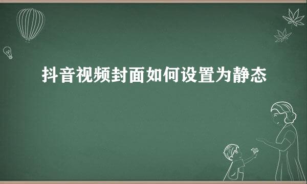 抖音视频封面如何设置为静态