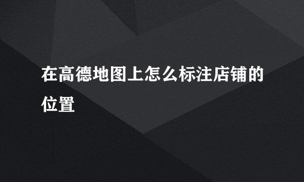 在高德地图上怎么标注店铺的位置