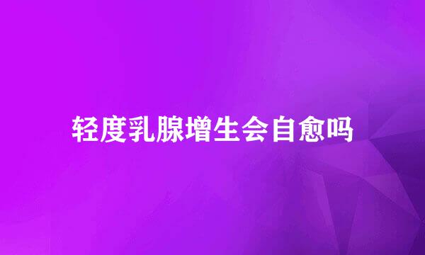 轻度乳腺增生会自愈吗