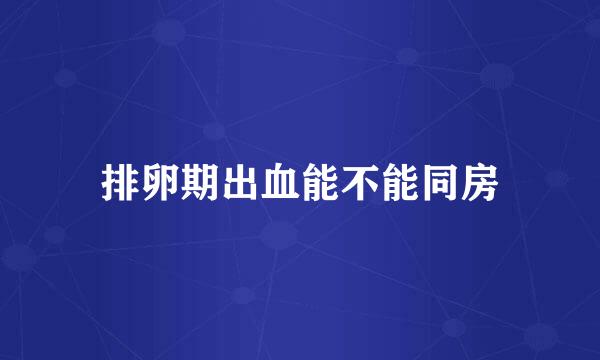 排卵期出血能不能同房