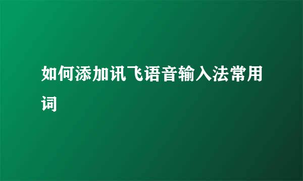 如何添加讯飞语音输入法常用词