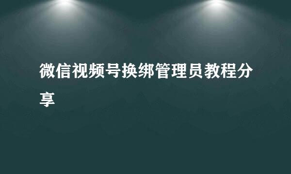 微信视频号换绑管理员教程分享